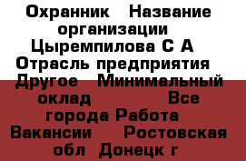 Охранник › Название организации ­ Цыремпилова С.А › Отрасль предприятия ­ Другое › Минимальный оклад ­ 12 000 - Все города Работа » Вакансии   . Ростовская обл.,Донецк г.